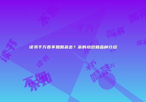 读书千万卷不如喝茶去？茶的功效和品种介绍