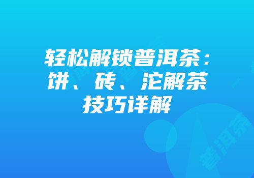 轻松解锁普洱茶：饼、砖、沱解茶技巧详解