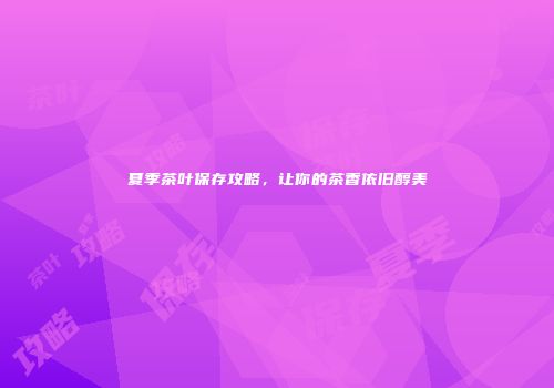 夏季茶叶保存攻略，让你的茶香依旧醇美