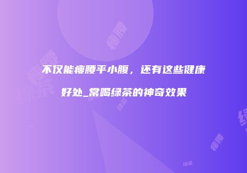 不仅能瘦腰平小腹，还有这些健康好处_常喝绿茶的神奇效果