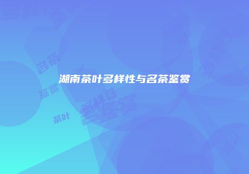 湖南茶叶多样性与名茶鉴赏