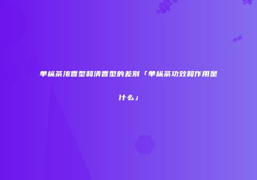 单枞茶浓香型和清香型的差别「单枞茶功效和作用是什么」