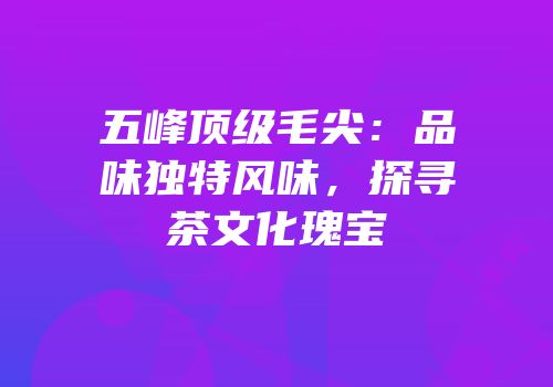 五峰顶级毛尖：品味独特风味，探寻茶文化瑰宝