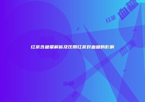 红茶含糖量解析及饮用红茶对血糖的影响