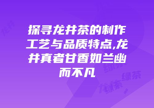 探寻龙井茶的制作工艺与品质特点,龙井真者甘香如兰幽而不凡