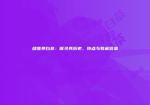 绿雪芽白茶：探寻其历史、特点与收藏价值