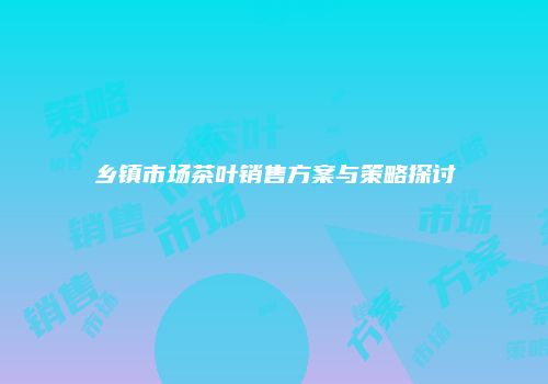 乡镇市场茶叶销售方案与策略探讨