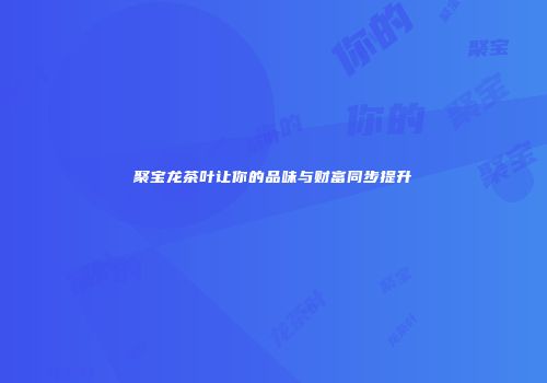 聚宝龙茶叶让你的品味与财富同步提升
