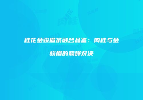 桂花金骏眉茶融合品鉴：肉桂与金骏眉的巅峰对决