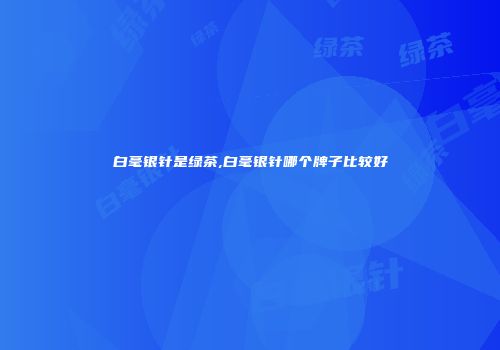 白毫银针是绿茶,白毫银针哪个牌子比较好