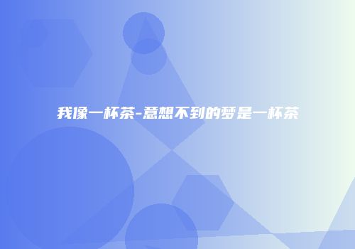 我像一杯茶-意想不到的梦是一杯茶