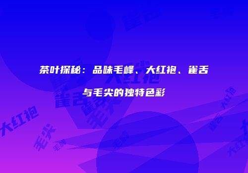 茶叶探秘：品味毛峰、大红袍、雀舌与毛尖的独特色彩