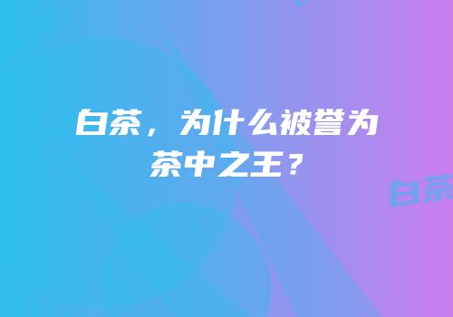 白茶，为什么被誉为茶中之王？