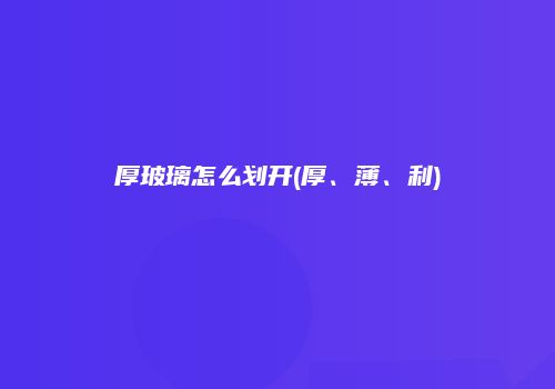 厚玻璃怎么划开(厚、薄、利)