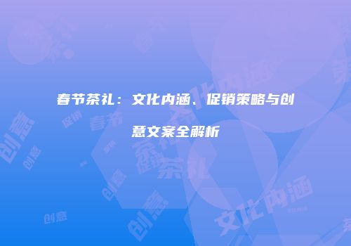 春节茶礼：文化内涵、促销策略与创意文案全解析