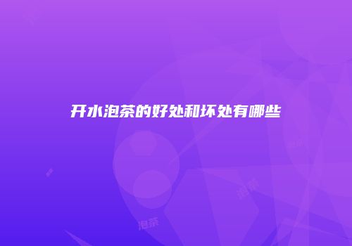 开水泡茶的好处和坏处有哪些
