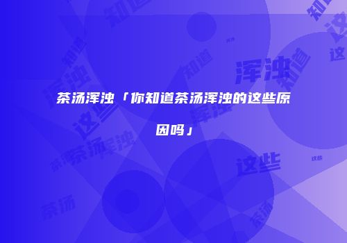 茶汤浑浊「你知道茶汤浑浊的这些原因吗」