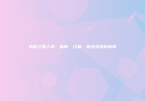 揭秘兰贵人茶：品种、口感、泡法及选购指南