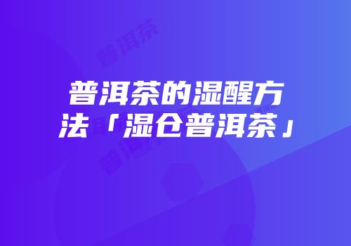 普洱茶的湿醒方法「湿仓普洱茶」