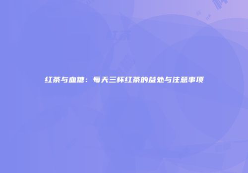 红茶与血糖：每天三杯红茶的益处与注意事项