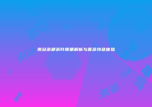南站茶都茶叶质量解析与喜茶特色体验