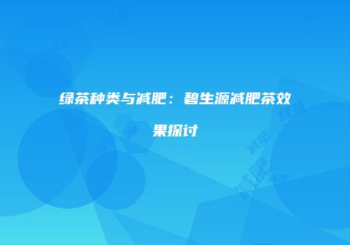 绿茶种类与减肥：碧生源减肥茶效果探讨