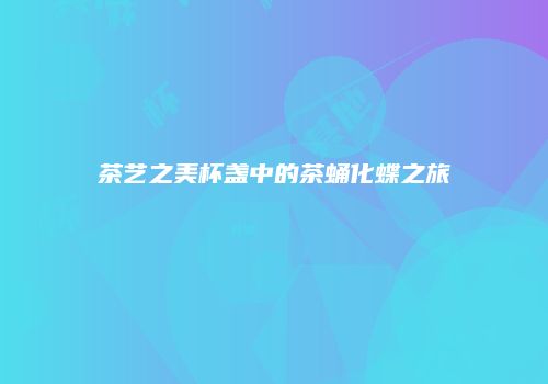 茶艺之美杯盏中的茶蛹化蝶之旅