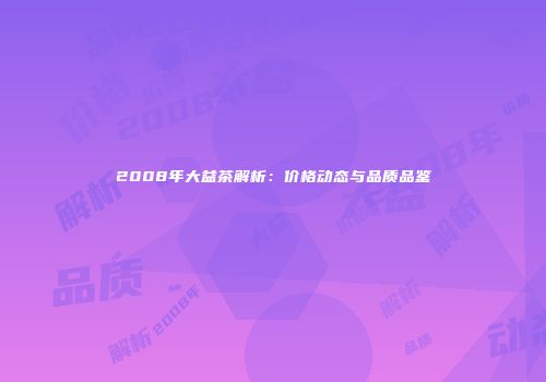 2008年大益茶解析：价格动态与品质品鉴