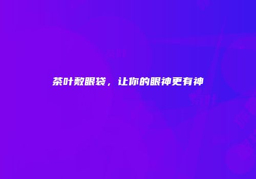 茶叶敷眼袋，让你的眼神更有神