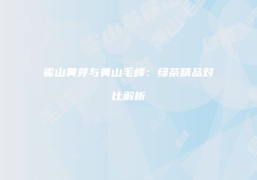霍山黄芽与黄山毛峰：绿茶精品对比解析