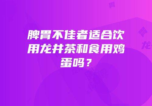 脾胃不佳者适合饮用龙井茶和食用鸡蛋吗？