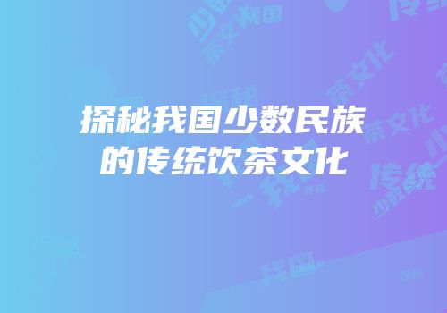 探秘我国少数民族的传统饮茶文化