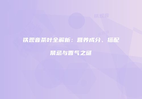 铁观音茶叶全解析：营养成分、搭配禁忌与香气之谜