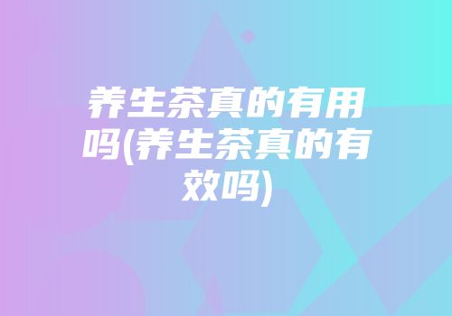 养生茶真的有用吗(养生茶真的有效吗)