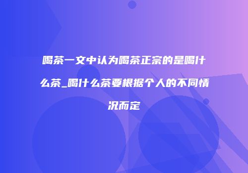 喝茶一文中认为喝茶正宗的是喝什么茶_喝什么茶要根据个人的不同情况而定