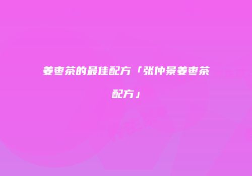 姜枣茶的最佳配方「张仲景姜枣茶配方」