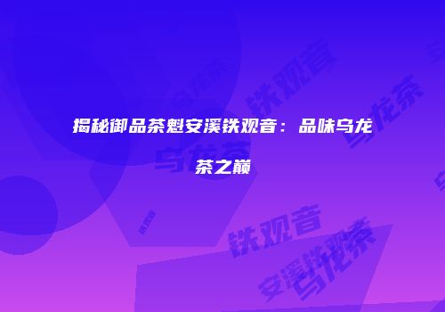 揭秘御品茶魁安溪铁观音：品味乌龙茶之巅