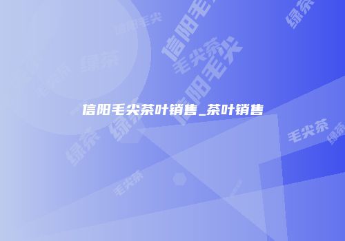 信阳毛尖茶叶销售_茶叶销售
