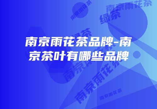 南京雨花茶品牌-南京茶叶有哪些品牌
