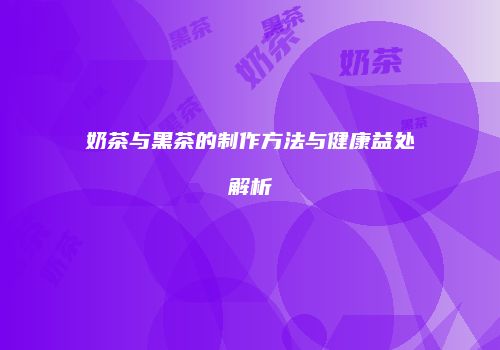 奶茶与黑茶的制作方法与健康益处解析