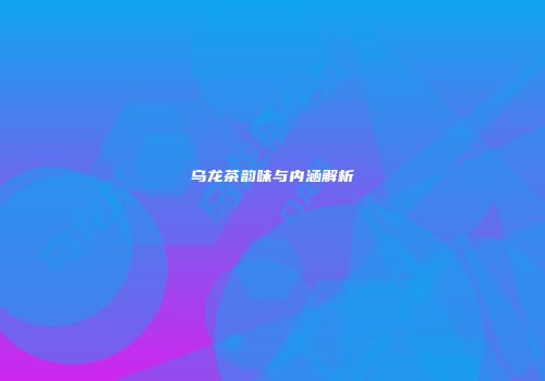 乌龙茶韵味与内涵解析
