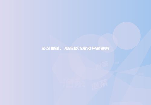 茶艺揭秘：泡茶技巧常见问题解答
