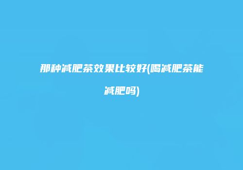 那种减肥茶效果比较好(喝减肥茶能减肥吗)