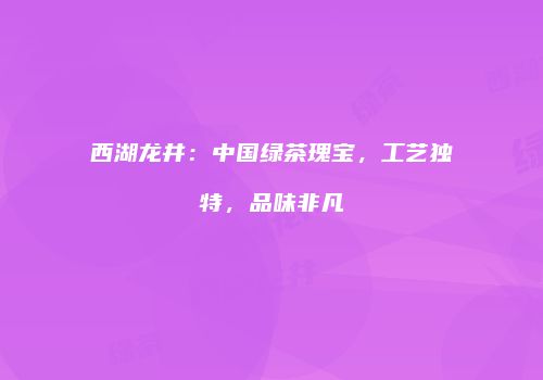 西湖龙井：中国绿茶瑰宝，工艺独特，品味非凡