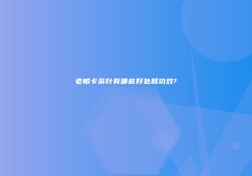老帕卡茶叶有哪些好处和功效?