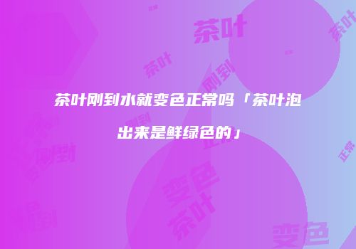 茶叶刚到水就变色正常吗「茶叶泡出来是鲜绿色的」