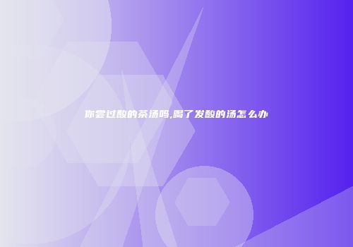 你尝过酸的茶汤吗,喝了发酸的汤怎么办