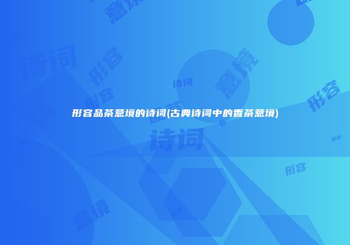 形容品茶意境的诗词(古典诗词中的香茶意境)