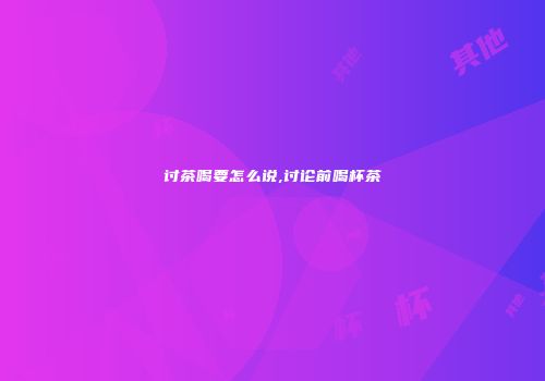 讨茶喝要怎么说,讨论前喝杯茶