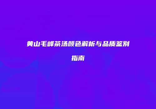 黄山毛峰茶汤颜色解析与品质鉴别指南